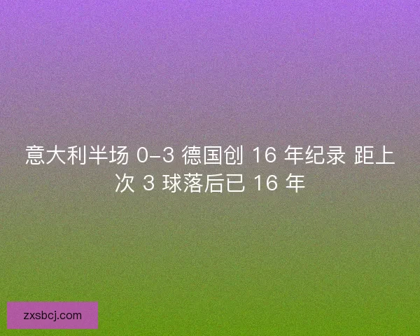 意大利半场 0-3 德国创 16 年纪录 距上次 3 球落后已 16 年
