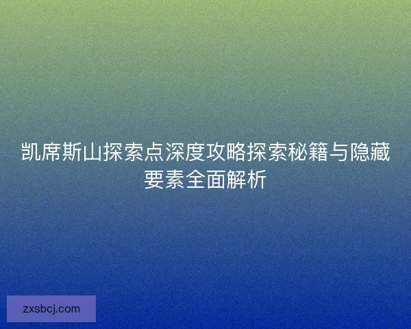 凯席斯山探索点深度攻略探索秘籍与隐藏要素全面解析
