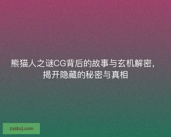 熊猫人之谜CG背后的故事与玄机解密，揭开隐藏的秘密与真相