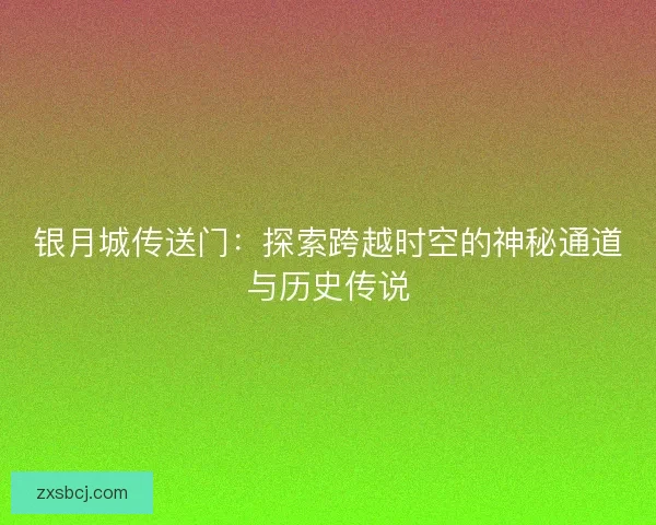银月城传送门：探索跨越时空的神秘通道与历史传说