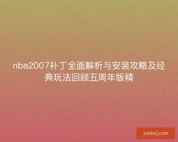 nba2007补丁全面解析与安装攻略及经典玩法回顾五周年版精