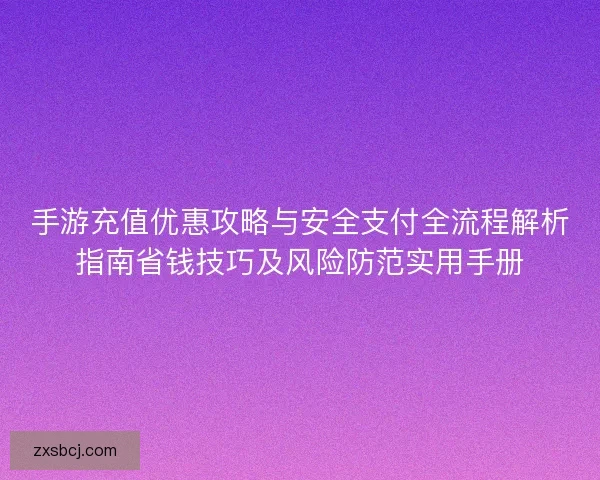 手游充值优惠攻略与安全支付全流程解析指南省钱技巧及风险防范实用手册