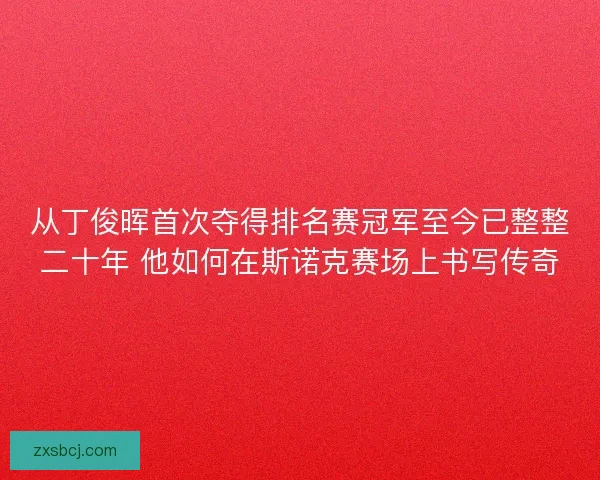 从丁俊晖首次夺得排名赛冠军至今已整整二十年 他如何在斯诺克赛场上书写传奇