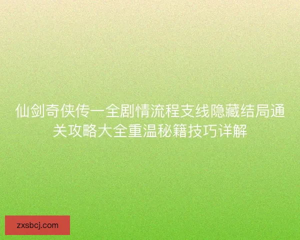 仙剑奇侠传一全剧情流程支线隐藏结局通关攻略大全重温秘籍技巧详解