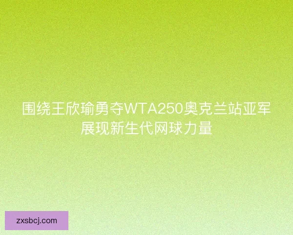 围绕王欣瑜勇夺WTA250奥克兰站亚军展现新生代网球力量
