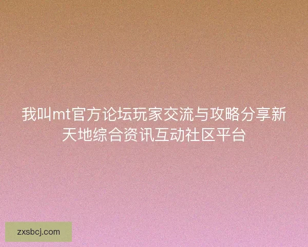 我叫mt官方论坛玩家交流与攻略分享新天地综合资讯互动社区平台