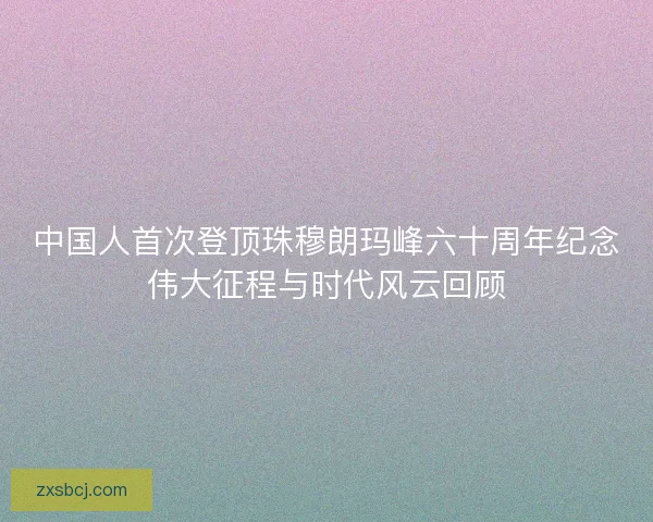 中国人首次登顶珠穆朗玛峰六十周年纪念伟大征程与时代风云回顾