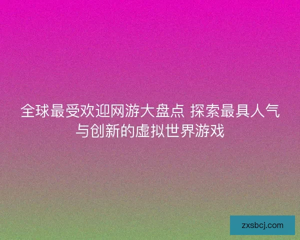 全球最受欢迎网游大盘点 探索最具人气与创新的虚拟世界游戏