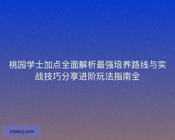 桃园学士加点全面解析最强培养路线与实战技巧分享进阶玩法指南全