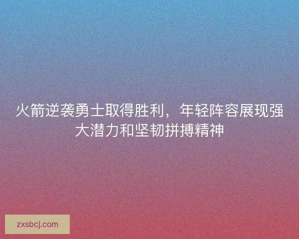 火箭逆袭勇士取得胜利，年轻阵容展现强大潜力和坚韧拼搏精神