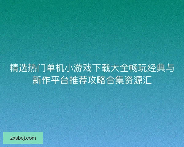 精选热门单机小游戏下载大全畅玩经典与新作平台推荐攻略合集资源汇