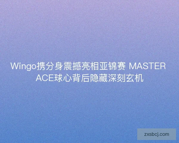 Wingo携分身震撼亮相亚锦赛 MASTER ACE球心背后隐藏深刻玄机