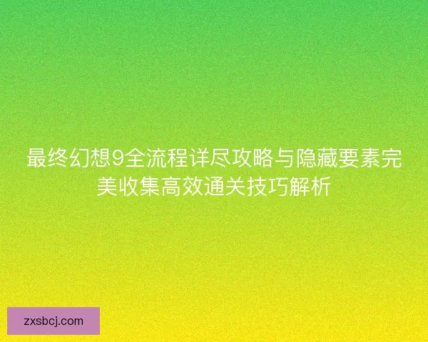 最终幻想9全流程详尽攻略与隐藏要素完美收集高效通关技巧解析