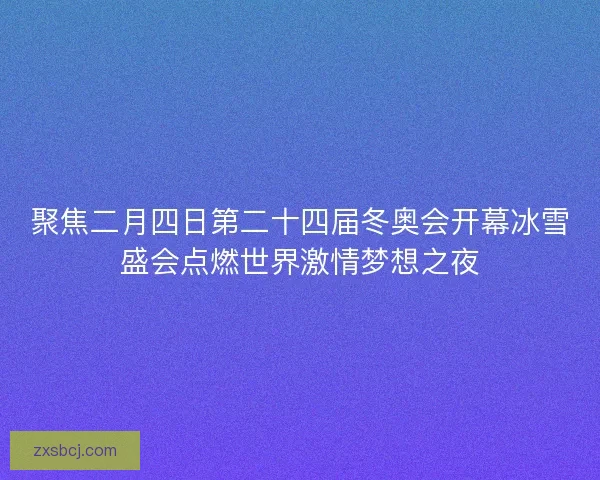 聚焦二月四日第二十四届冬奥会开幕冰雪盛会点燃世界激情梦想之夜