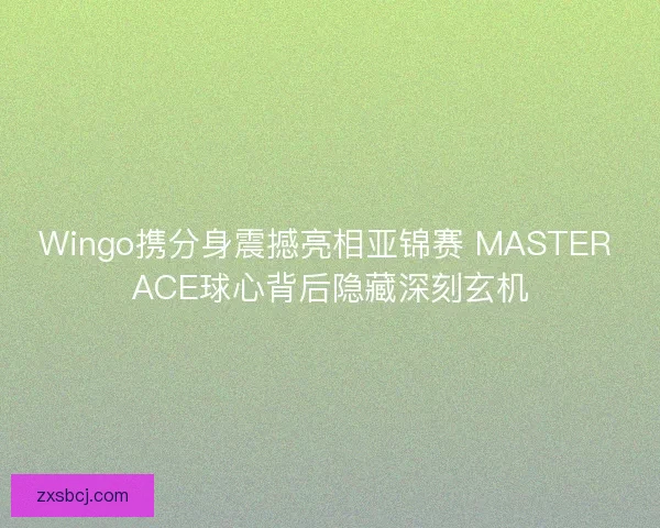 Wingo携分身震撼亮相亚锦赛 MASTER ACE球心背后隐藏深刻玄机