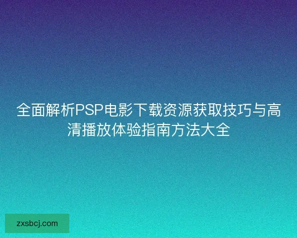 全面解析PSP电影下载资源获取技巧与高清播放体验指南方法大全