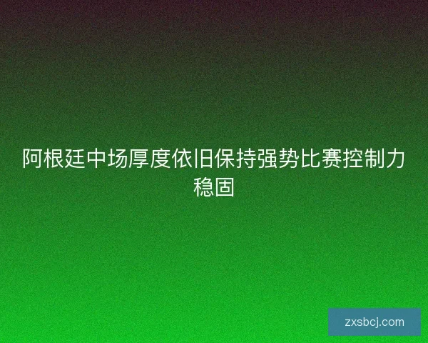 阿根廷中场厚度依旧保持强势比赛控制力稳固