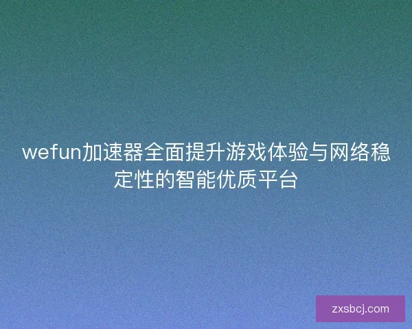 wefun加速器全面提升游戏体验与网络稳定性的智能优质平台