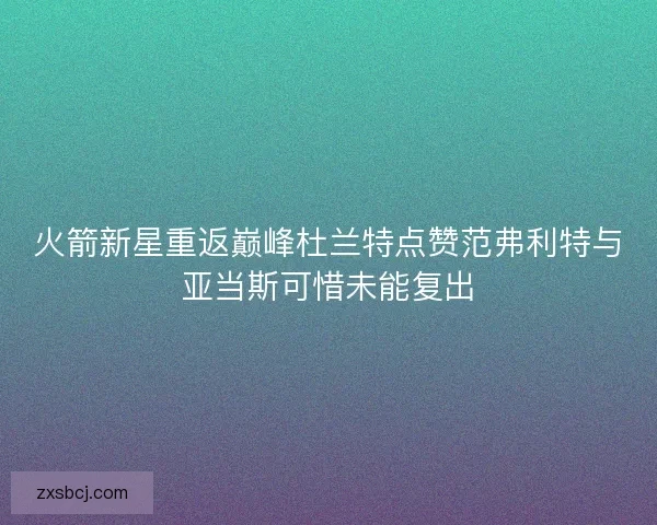 火箭新星重返巅峰杜兰特点赞范弗利特与亚当斯可惜未能复出