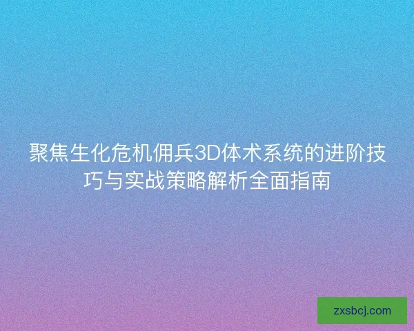 聚焦生化危机佣兵3D体术系统的进阶技巧与实战策略解析全面指南