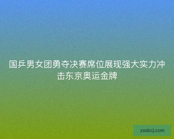 国乒男女团勇夺决赛席位展现强大实力冲击东京奥运金牌