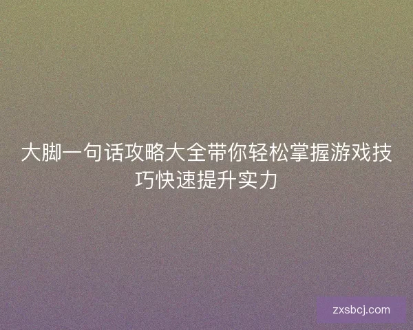大脚一句话攻略大全带你轻松掌握游戏技巧快速提升实力
