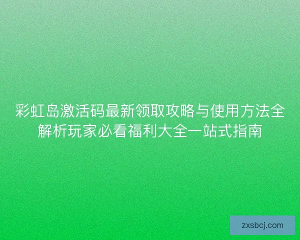 彩虹岛激活码最新领取攻略与使用方法全解析玩家必看福利大全一站式指南