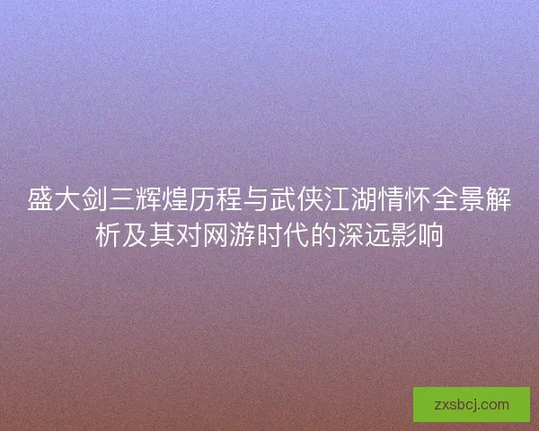 盛大剑三辉煌历程与武侠江湖情怀全景解析及其对网游时代的深远影响