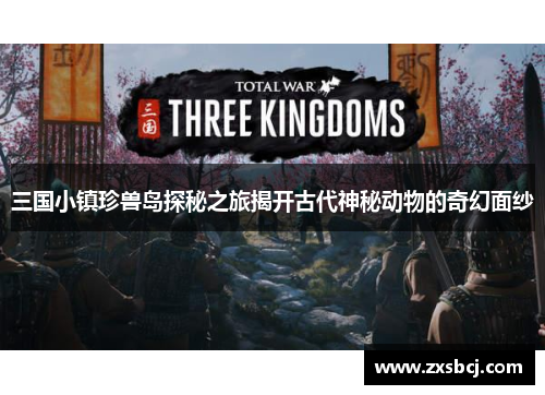 三国小镇珍兽岛探秘之旅揭开古代神秘动物的奇幻面纱